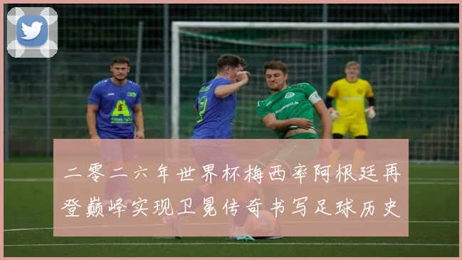 二零二六年世界杯梅西率阿根廷再登巅峰实现卫冕传奇书写足球历史新篇章